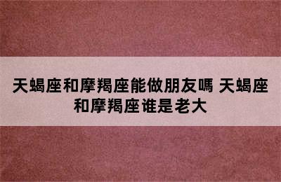 天蝎座和摩羯座能做朋友嗎 天蝎座和摩羯座谁是老大